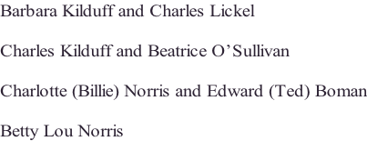 Barbara Kilduff and Charles Lickel  Charles Kilduff and Beatrice O’Sullivan  Charlotte (Billie) Norris and Edward (Ted) Boman  Betty Lou Norris
